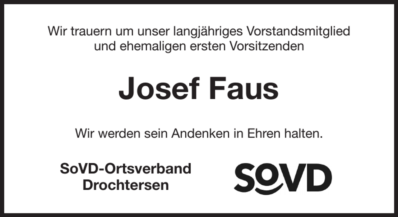 <p>Wir trauern um unser langjähriges Vorstandsmitglied<br />und ehemaligen ersten Vorsitzenden<br />Josef Faus<br />Wir werden sein Andenken in Ehren halten.<br />SoVD-Ortsverband<br />Drochtersen</p>