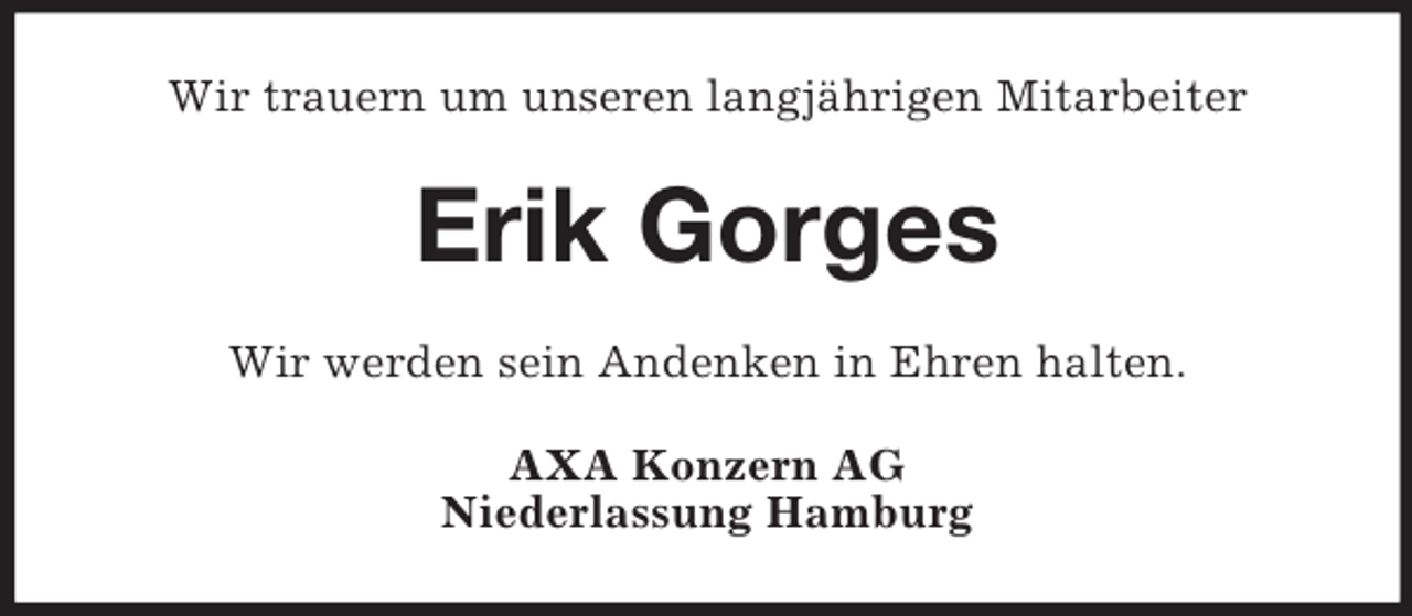 <p>Wir trauern um unseren langjährigen Mitarbeiter<br />Erik Gorges<br />Wir werden sein Andenken in Ehren halten.<br />AXA Konzern AG<br />Niederlassung Hamburg</p>