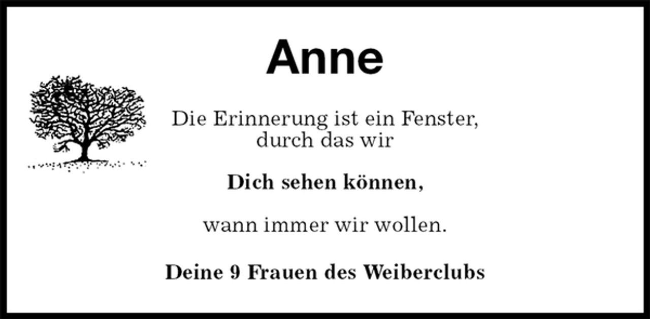 <p>Anne<br />Die Erinnerung ist ein Fenster,<br />durch das wir</p><p>Dich sehen können,</p><p>wann immer wir wollen.<br />Deine 9 Frauen des Weiberclubs</p>