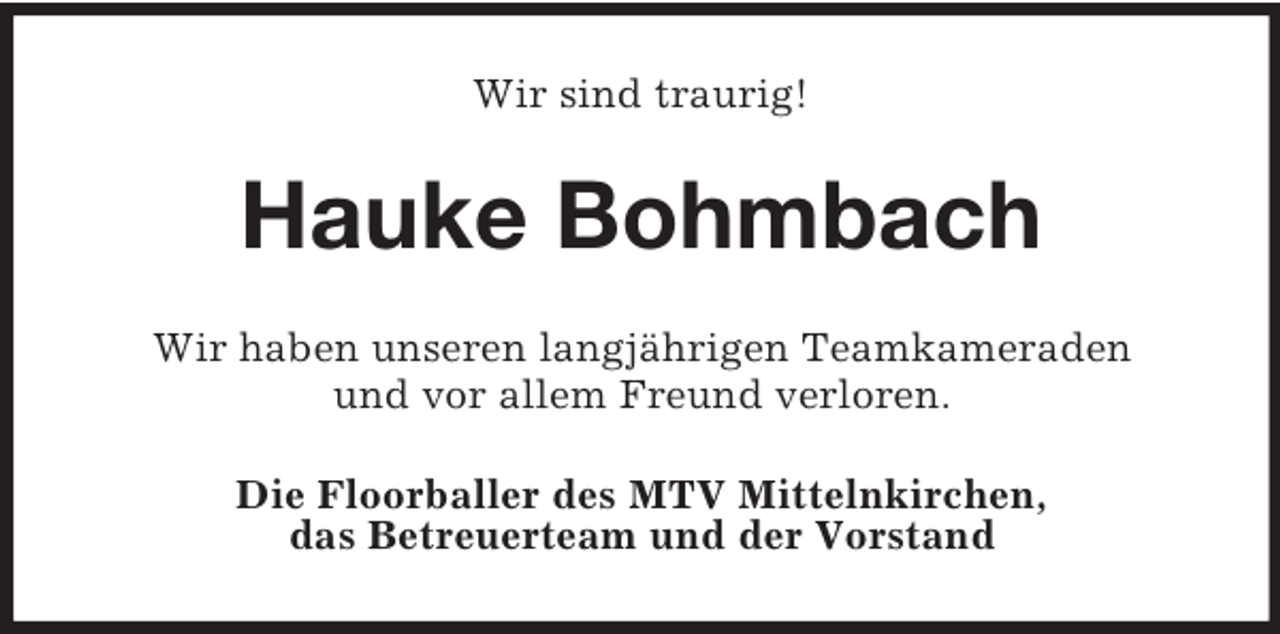 <p>Wir sind traurig!<br />Hauke Bohmbach<br />Wir haben unseren langjährigen Teamkameraden<br />und vor allem Freund verloren.<br />Die Floorballer des MTV Mittelnkirchen,<br />das Betreuerteam und der Vorstand</p>