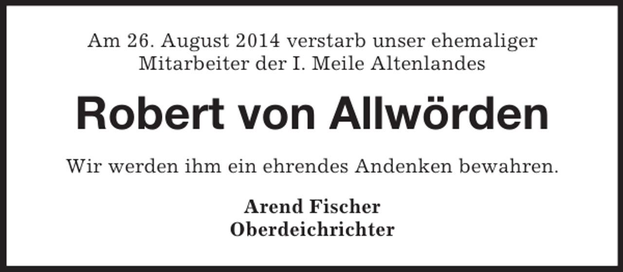 <p>Am 26. August 2014 verstarb unser ehemaliger<br />Mitarbeiter der I. Meile Altenlandes<br />Robert von Allwörden<br />Wir werden ihm ein ehrendes Andenken bewahren.<br />Arend Fischer<br />Oberdeichrichter</p>