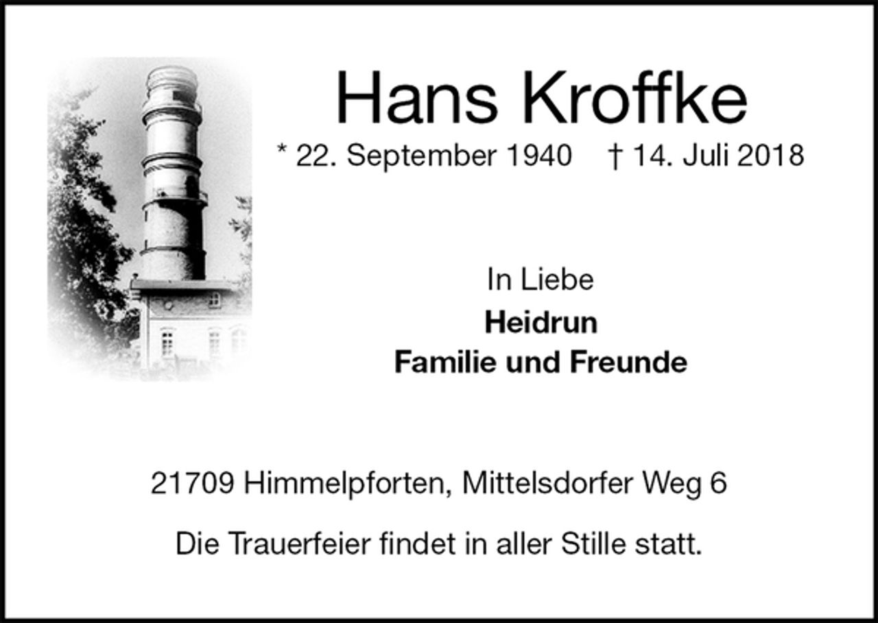 <p>Hans Kroffke<br />* 22. September 1940 † 14. Juli 2018<br />In Liebe<br />Heidrun<br />Familie und Freunde<br />21709 Himmelpforten, Mittelsdorfer Weg 6</p>
<p>Die Trauerfeier findet in aller Stille statt.</p>