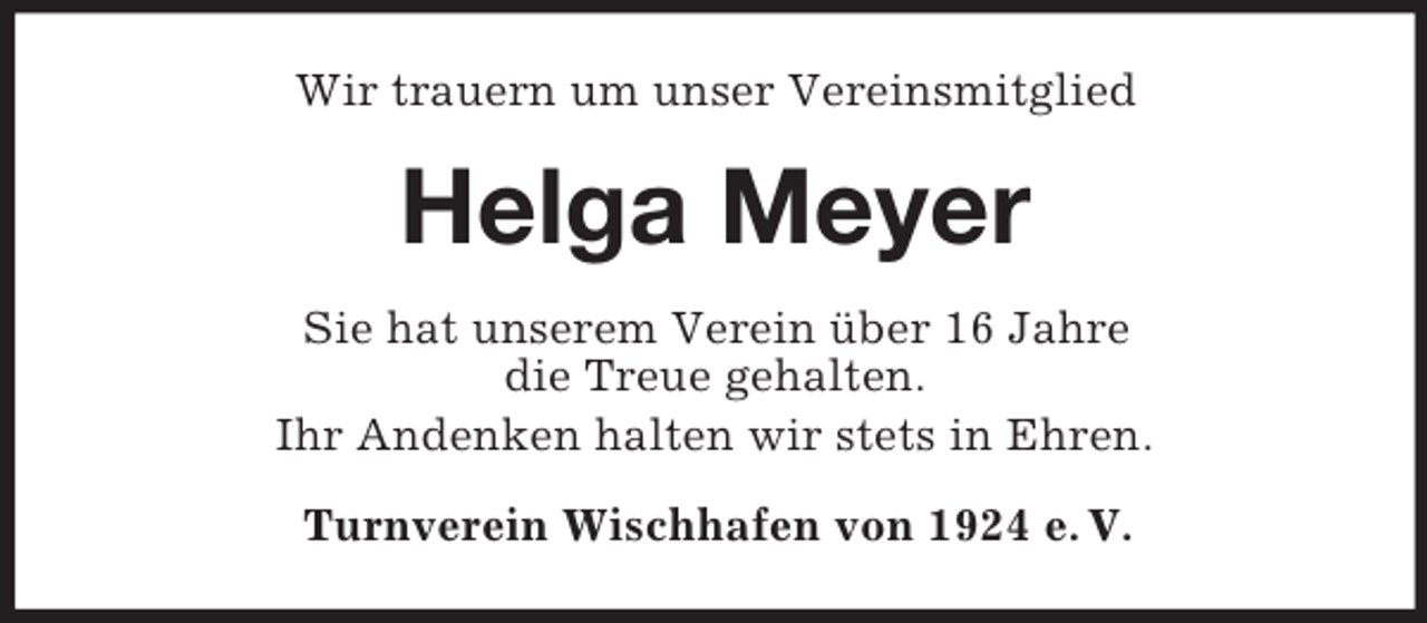 <p>Wir trauern um unser Vereinsmitglied<br />Helga Meyer<br />Sie hat unserem Verein über 16 Jahre<br />die Treue gehalten.<br />Ihr Andenken halten wir stets in Ehren.<br />Turnverein Wischhafen von 1924 e. V.</p>