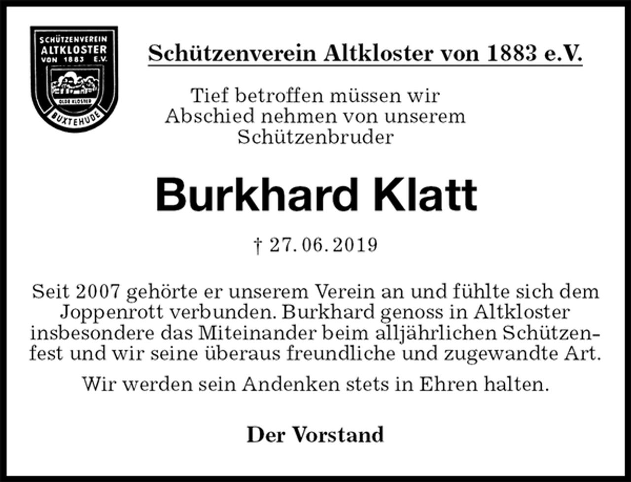 <p>Schützenverein Altkloster von 1883 e.V.<br />Tief betroffen müssen wir<br />Abschied nehmen von unserem<br />Schützenbruder<br />Burkhard Klatt<br />† 27. 06. 2019<br />Der Vorstand<br />Seit 2007 gehörte er unserem Verein an und fühlte sich dem Joppenrott verbunden. Burkhard genoss in Altkloster<br />insbesondere das Miteinander beim alljährlichen Schützenfest und wir seine überaus freundliche und zugewandte Art.<br />Wir werden sein Andenken stets in Ehren halten.</p>