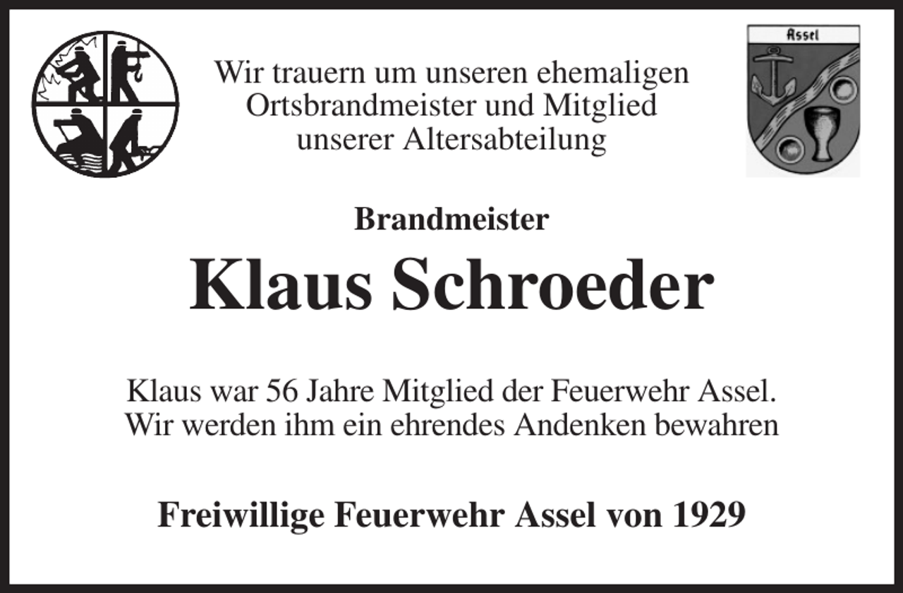 <p>Wir trauern um unseren ehemaligen<br />Ortsbrandmeister und Mitglied<br />unserer Altersabteilung<br />Brandmeister</p><p>Klaus Schroeder<br />Klaus war 56 Jahre Mitglied der Feuerwehr Assel.<br />Wir werden ihm ein ehrendes Andenken bewahren<br />Freiwillige Feuerwehr Assel von 1929</p>