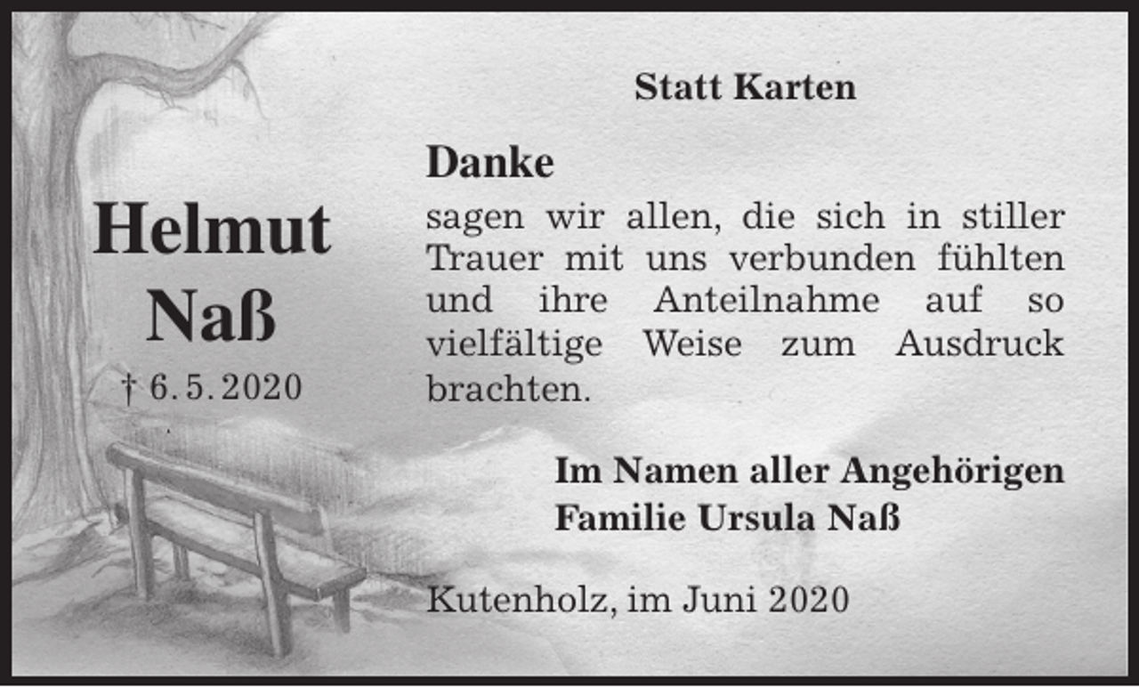 <p>Statt Karten<br />Danke<br />sagen wir allen, die sich in stiller<br />Trauer mit uns verbunden fühlten<br />und ihre Anteilnahme auf so<br />vielfältige Weise zum Ausdruck<br />brachten.<br />Im Namen aller Angehörigen<br />Familie Ursula Naß<br />Kutenholz, im Juni 2020<br />Helmut</p>
<p>Naß<br />† 6. 5. 2020</p>