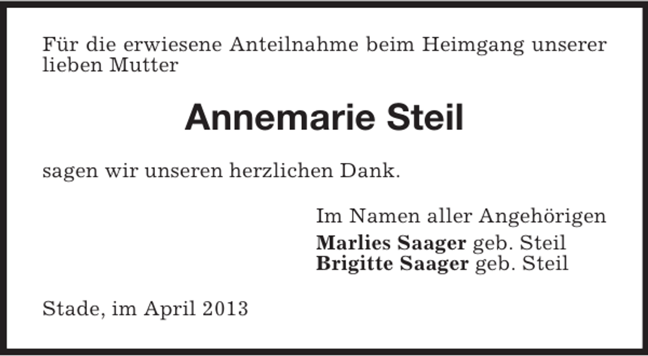 <p>Für die erwiesene Anteilnahme beim Heimgang unserer<br />lieben Mutter</p><p>Annemarie Steil<br />sagen wir unseren herzlichen Dank.<br />Im Namen aller Angehörigen<br />Marlies Saager geb. Steil<br />Brigitte Saager geb. Steil<br />Stade, im April 2013</p>
