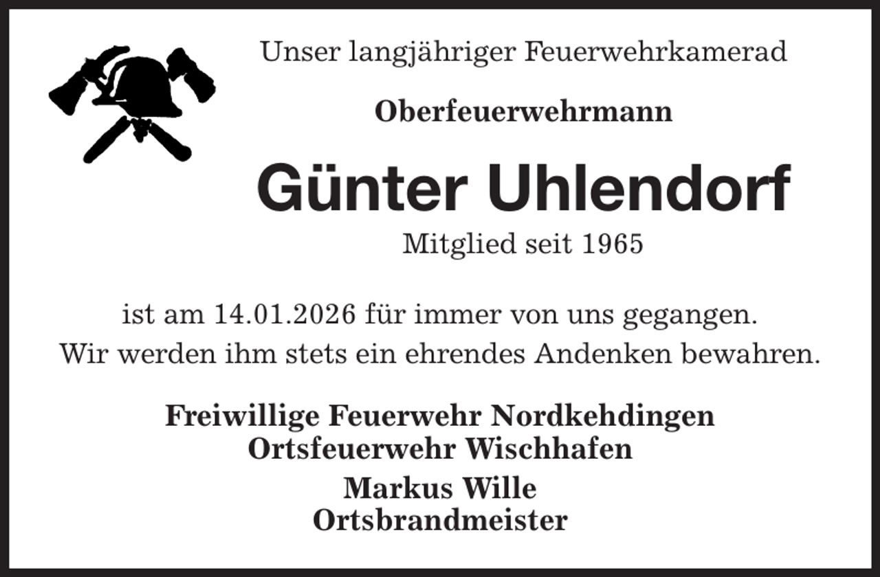 <p>Unser langjähriger Feuerwehrkamerad<br />Oberfeuerwehrmann<br />Günter Uhlendorf<br />Mitglied seit 1965<br />ist am 14.01.2026 für immer von uns gegangen.<br />Wir werden ihm stets ein ehrendes Andenken bewahren.<br />Freiwillige Feuerwehr Nordkehdingen<br />Ortsfeuerwehr Wischhafen<br />Markus Wille<br />Ortsbrandmeister</p>