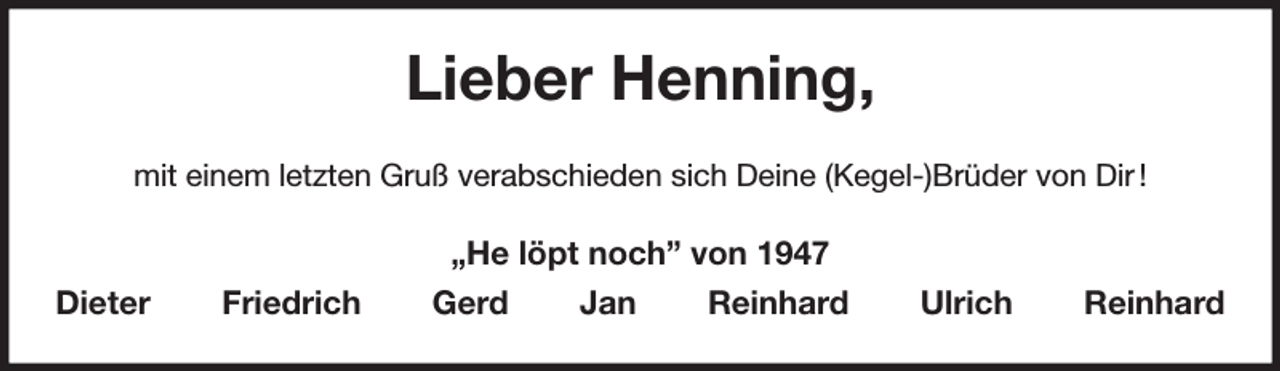<p>Lieber Henning,<br />mit einem letzten Gruß verabschieden sich Deine (Kegel-)Brüder von Dir !<br />„He löpt noch” von 1947<br />Dieter Friedrich Gerd Jan Reinhard Ulrich Reinhard</p>