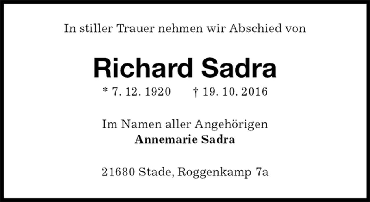 <p>In stiller Trauer nehmen wir Abschied von<br />Richard Sadra<br />* 7. 12. 1920 † 19. 10. 2016<br />Im Namen aller Angehörigen<br />Annemarie Sadra<br />21680 Stade, Roggenkamp 7a</p>