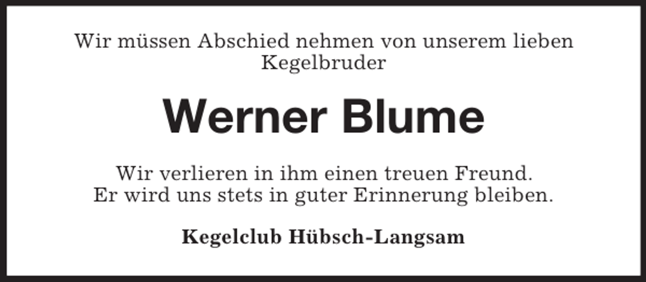 <p>Wir müssen Abschied nehmen von unserem lieben<br />Kegelbruder<br />Werner Blume<br />Wir verlieren in ihm einen treuen Freund.<br />Er wird uns stets in guter Erinnerung bleiben.<br />Kegelclub Hübsch-Langsam</p>