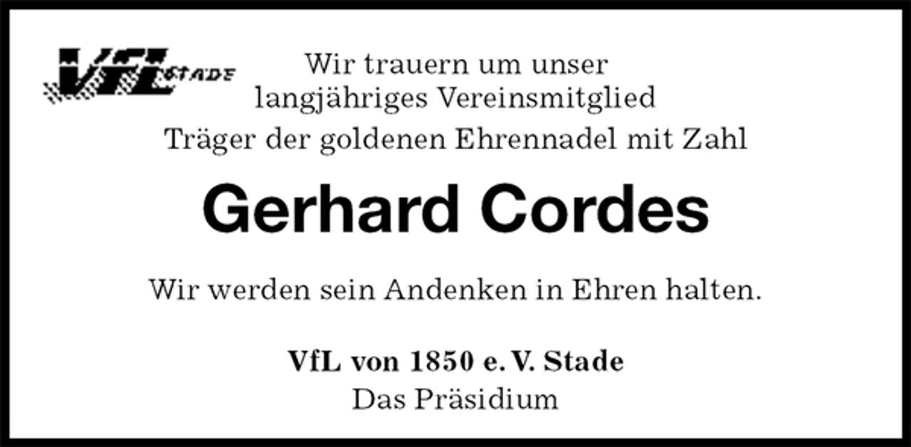 <p>VfL von 1850 e. V. Stade<br />Das Präsidium<br />Gerhard Cordes<br />Wir werden sein Andenken in Ehren halten.<br />Wir trauern um unser<br />langjähriges Vereinsmitglied<br />Träger der goldenen Ehrennadel mit Zahl</p>