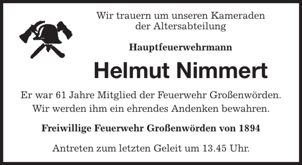 <p>Wir trauern um unseren Kameraden<br />der Altersabteilung<br />Hauptfeuerwehrmann<br />Helmut Nimmert<br />Er war 61 Jahre Mitglied der Feuerwehr Großenwörden.<br />Wir werden ihm ein ehrendes Andenken bewahren.<br />Freiwillige Feuerwehr Großenwörden von 1894</p>
<p>Antreten zum letzten Geleit um 13.45 Uhr.</p>