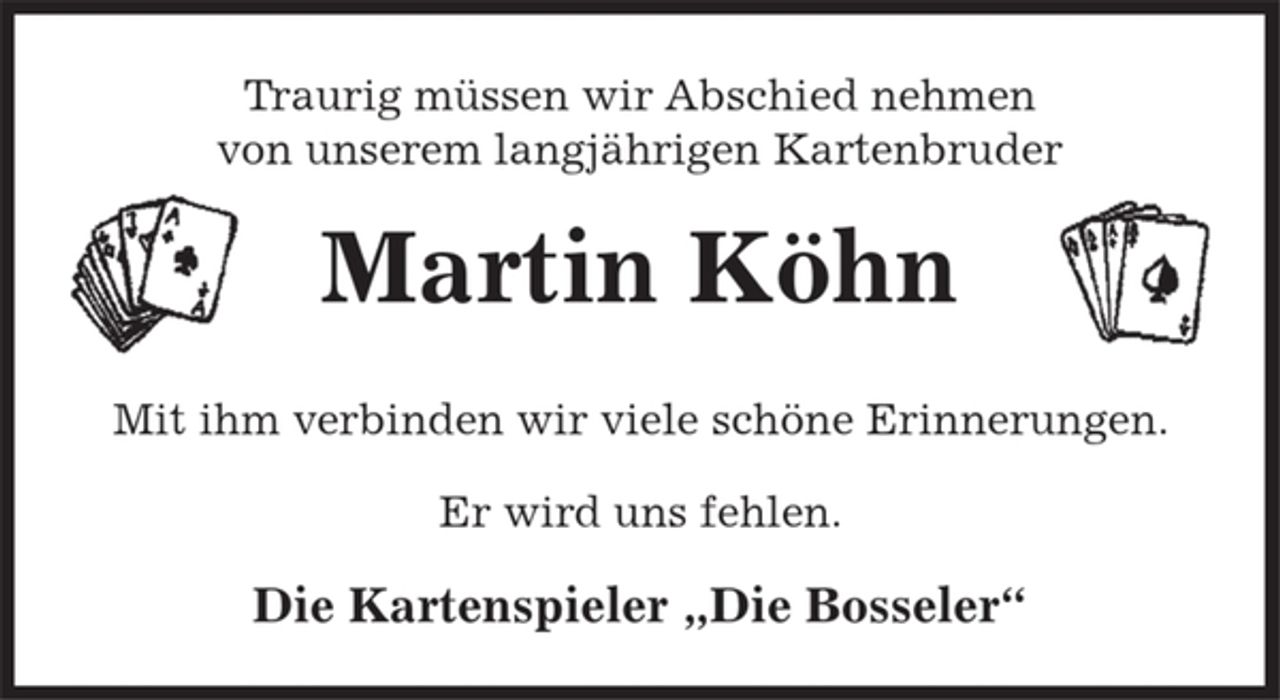 <p>Traurig müssen wir Abschied nehmen<br />von unserem langjährigen Kartenbruder<br />Martin Köhn<br />Mit ihm verbinden wir viele schöne Erinnerungen.<br />Er wird uns fehlen.<br />Die Kartenspieler „ Die Bosseler“</p>