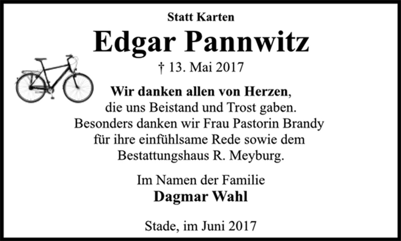<p>Statt Karten<br />Edgar Pannwitz<br />† 13. Mai 2017<br />Wir danken allen von Herzen,<br />die uns Beistand und Trost gaben.<br />Besonders danken wir Frau Pastorin Brandy<br />für ihre einfühlsame Rede sowie dem<br />Bestattungshaus R. Meyburg.<br />Im Namen der Familie<br />Dagmar Wahl<br />Stade, im Juni 2017</p>