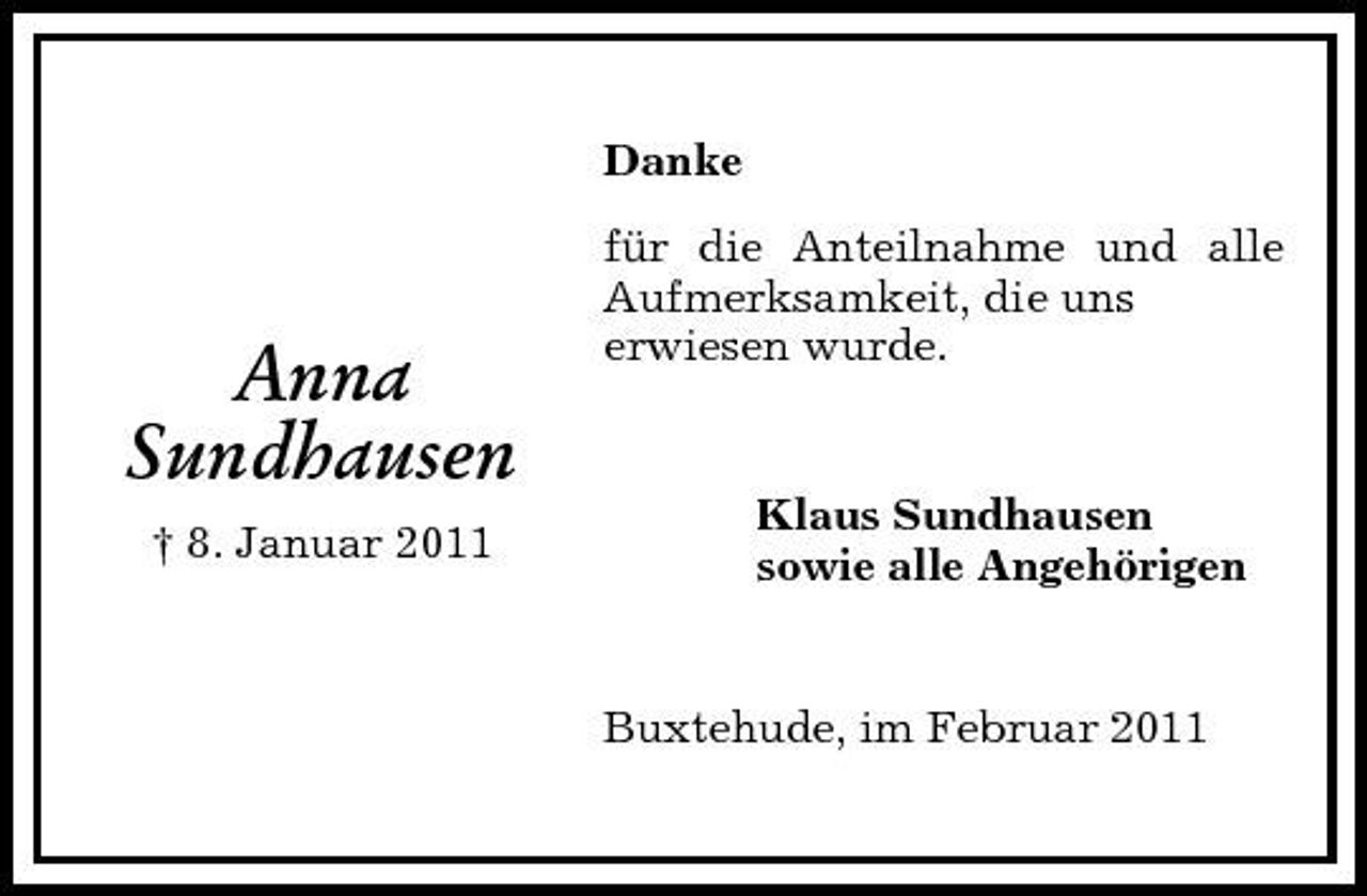 <p>Danke für die Anteilnahme und alle Aufmerksamkeit, die uns erwiesen wurde.</p><p>Anna Sundhausen<br />† 8. Januar 2011</p><p>Klaus Sundhausen sowie alle Angehörigen</p><p>Buxtehude, im Februar 2011</p>