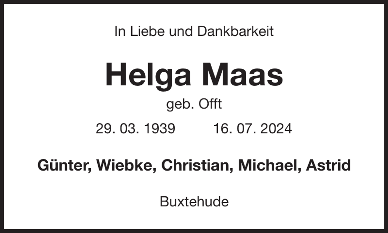 <p>In Liebe und Dankbarkeit<br />Helga Maas<br />geb. Offt<br />29. 03. 1939 16. 07. 2024<br />Günter, Wiebke, Christian, Michael, Astrid<br />Buxtehude</p>
