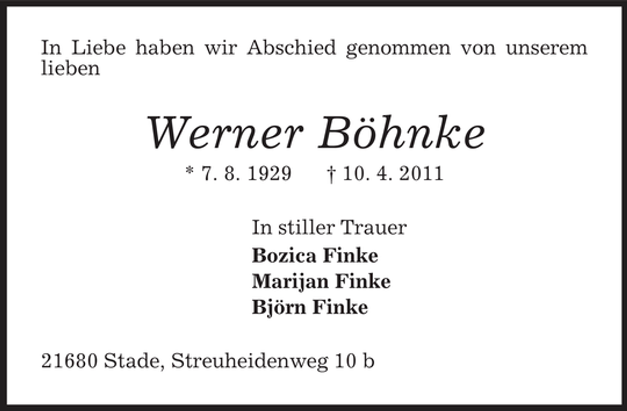 <p>In Liebe haben wir Abschied genommen von unserem lieben<br />Werner Böhnke<br />* 7. 8. 1929 † 10. 4. 2011<br />In stiller Trauer<br />Bozica Finke<br />Marijan Finke<br />Björn Finke<br />21680 Stade, Streuheidenweg 10 b</p>