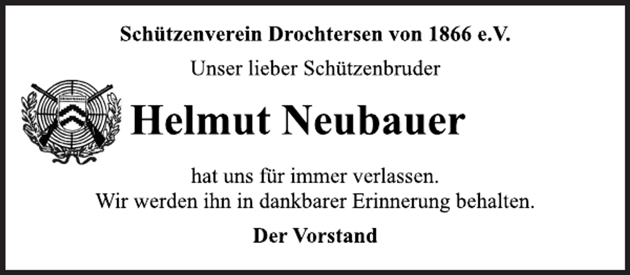 <p>Schützenverein Drochtersen von 1866 e.V.<br />Unser lieber Schützenbruder<br />Helmut Neubauer<br />hat uns für immer verlassen.<br />Wir werden ihn in dankbarer Erinnerung behalten.<br />Der Vorstand</p>