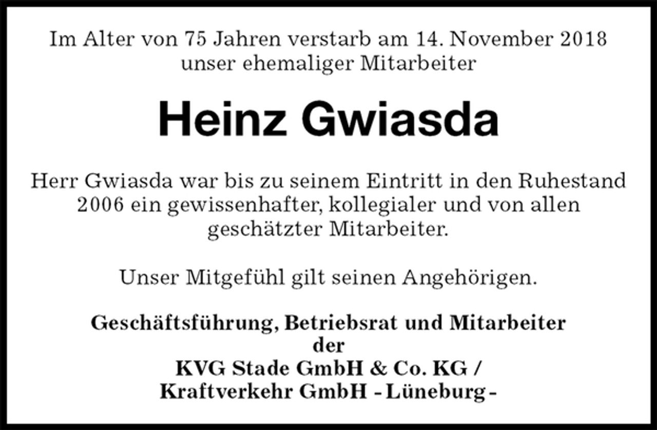 <p>Im Alter von 75 Jahren verstarb am 14. November 2018<br />unser ehemaliger Mitarbeiter<br />Heinz Gwiasda<br />Herr Gwiasda war bis zu seinem Eintritt in den Ruhestand 2006 ein gewissenhafter, kollegialer und von allen<br />geschätzter Mitarbeiter.</p>
<p>Unser Mitgefühl gilt seinen Angehörigen.<br />Geschäftsführung, Betriebsrat und Mitarbeiter<br />der<br />KVG Stade GmbH &amp; Co. KG /<br />Kraftverkehr GmbH - Lüneburg -</p>