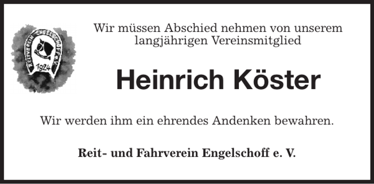 <p>Wir müssen Abschied nehmen von unserem<br />langjährigen Vereinsmitglied<br />Heinrich Köster<br />Wir werden ihm ein ehrendes Andenken bewahren.<br />Reit- und Fahrverein Engelschoff e. V.</p>