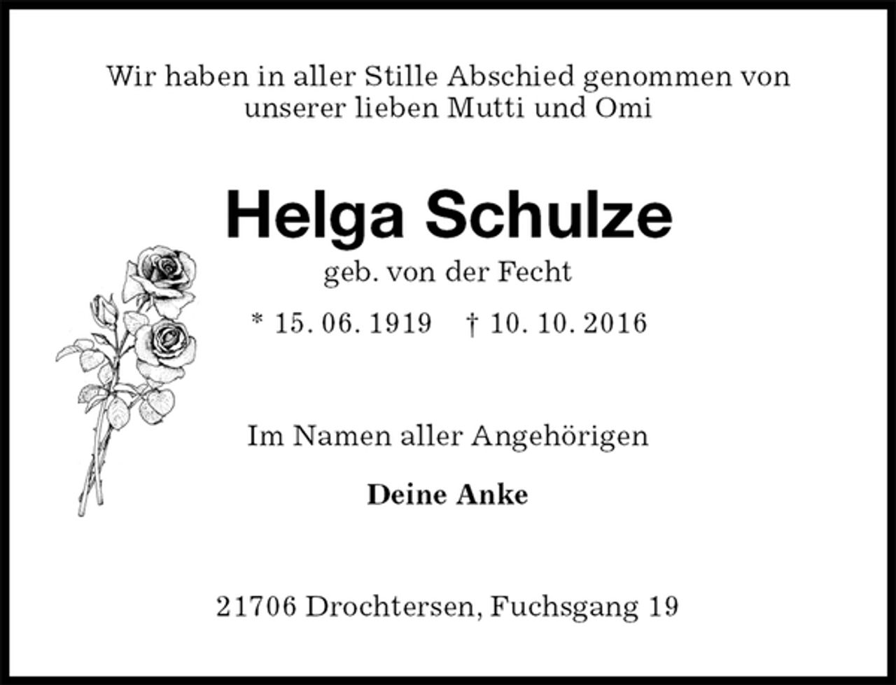 <p>Wir haben in aller Stille Abschied genommen von<br />unserer lieben Mutti und Omi<br />Helga Schulze<br />geb. von der Fecht<br />* 15. 06. 1919 † 10. 10. 2016<br />Im Namen aller Angehörigen<br />Deine Anke<br />21706 Drochtersen, Fuchsgang 19</p>