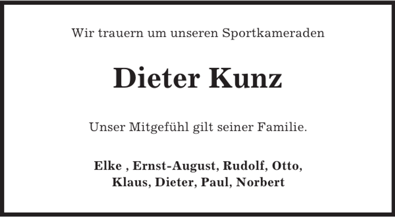 <p>Wir trauern um unseren Sportkameraden<br />Dieter Kunz<br />Unser Mitgefühl gilt seiner Familie.<br />Elke , Ernst-August, Rudolf, Otto,<br />Klaus, Dieter, Paul, Norbert</p>
