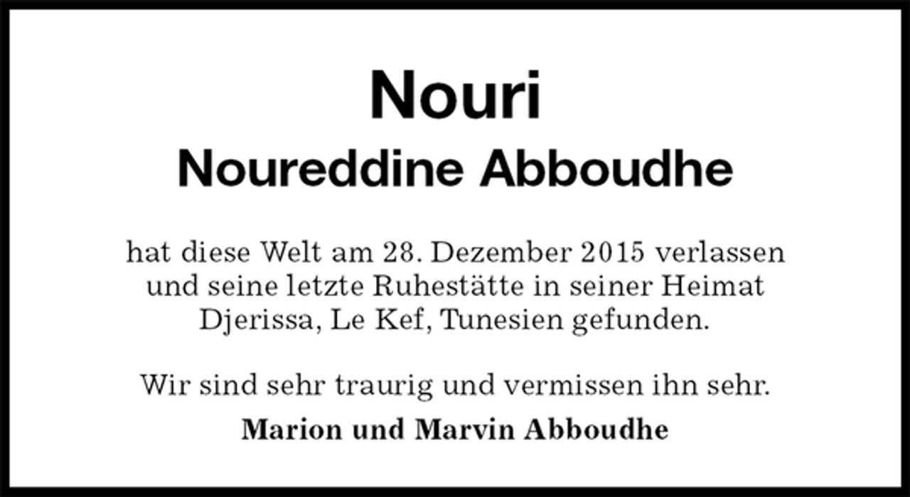 <p>Nouri<br />Noureddine Abboudhe<br />hat diese Welt am 28. Dezember 2015 verlassen<br />und seine letzte Ruhestätte in seiner Heimat<br />Djerissa, Le Kef, Tunesien gefunden.<br />Wir sind sehr traurig und vermissen ihn sehr.<br />Marion und Marvin Abboudhe</p>