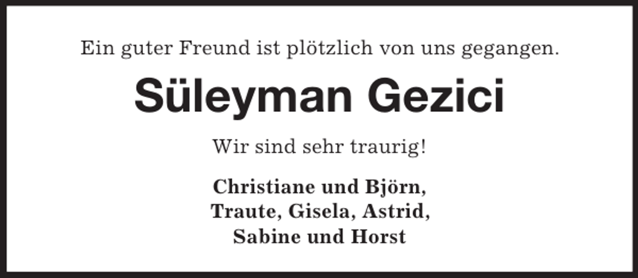<p>Ein guter Freund ist plötzlich von uns gegangen.<br />Süleyman Gezici<br />Wir sind sehr traurig!<br />Christiane und Björn,<br />Traute, Gisela, Astrid,<br />Sabine und Horst</p>