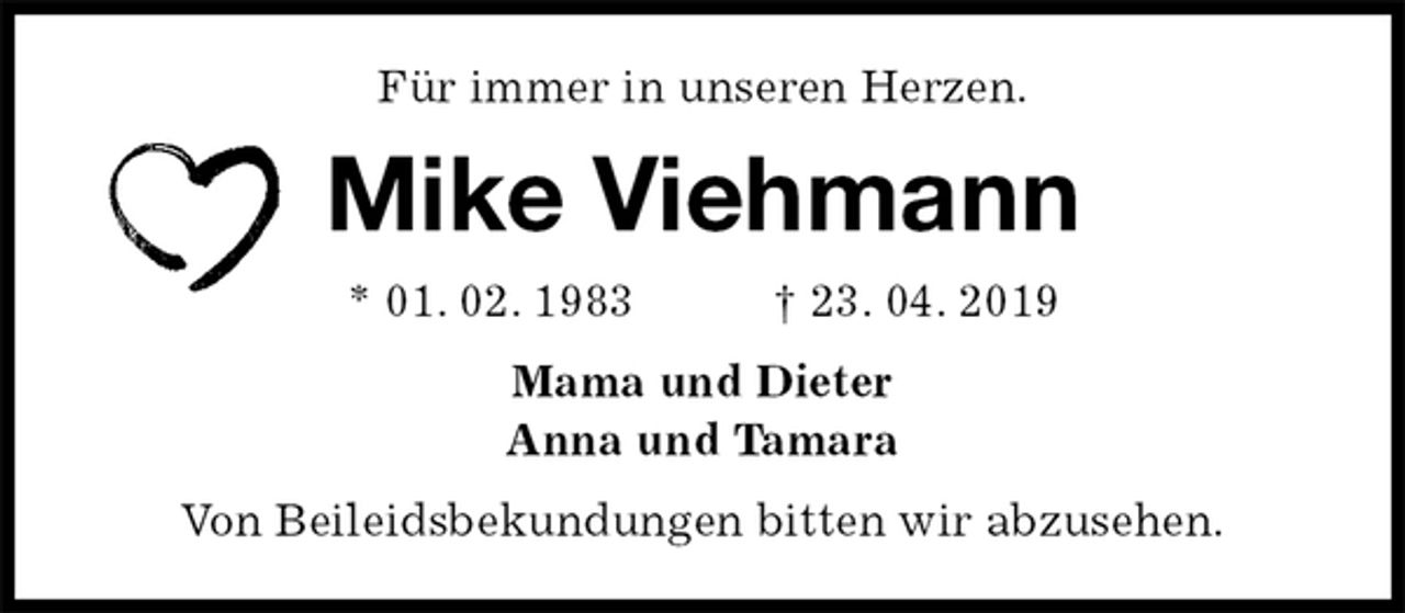 <p>Für immer in unseren Herzen.<br />Mike Viehmann<br />* 01. 02. 1983 † 23. 04. 2019<br />Mama und Dieter<br />Anna und Tamara<br />Von Beileidsbekundungen bitten wir abzusehen.</p>
