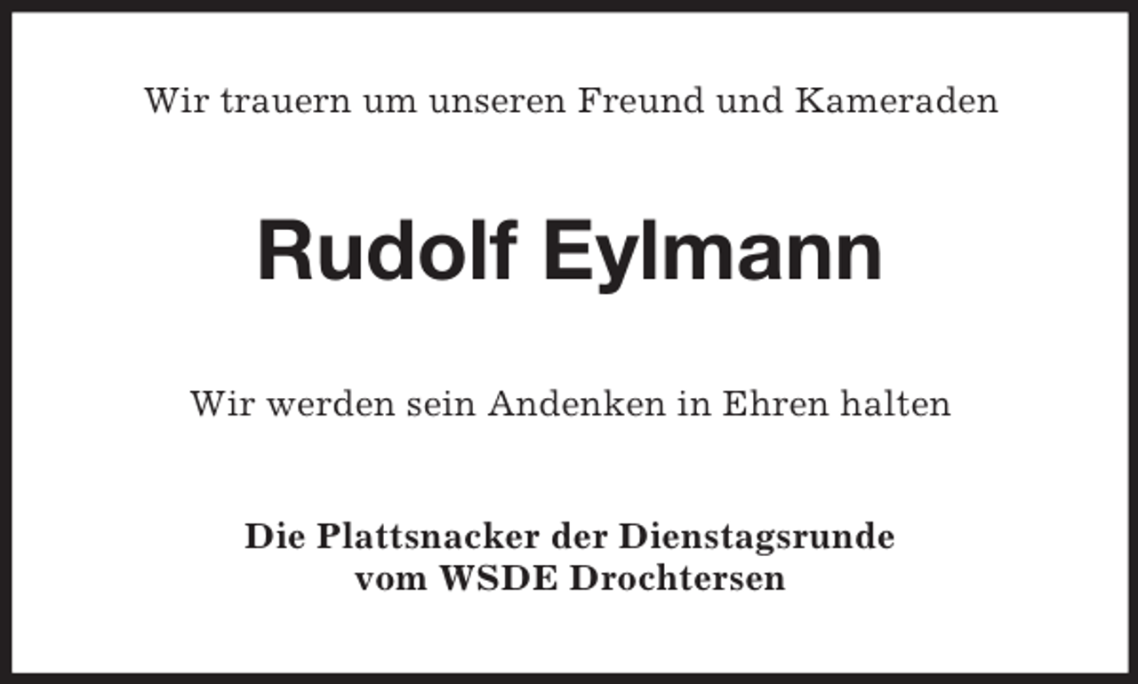 <p>Wir trauern um unseren Freund und Kameraden</p><p>Rudolf Eylmann<br />Wir werden sein Andenken in Ehren halten</p><p>Die Plattsnacker der Dienstagsrunde<br />vom WSDE Drochtersen</p>