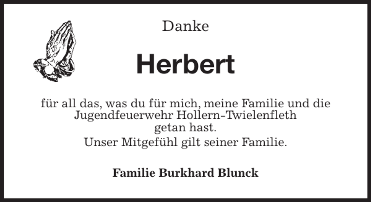 <p>Danke<br />Herbert<br />für all das, was du für mich, meine Familie und die<br />Jugendfeuerwehr Hollern-Twielenfleth<br />getan hast.<br />Unser Mitgefühl gilt seiner Familie.<br />Familie Burkhard Blunck</p>
