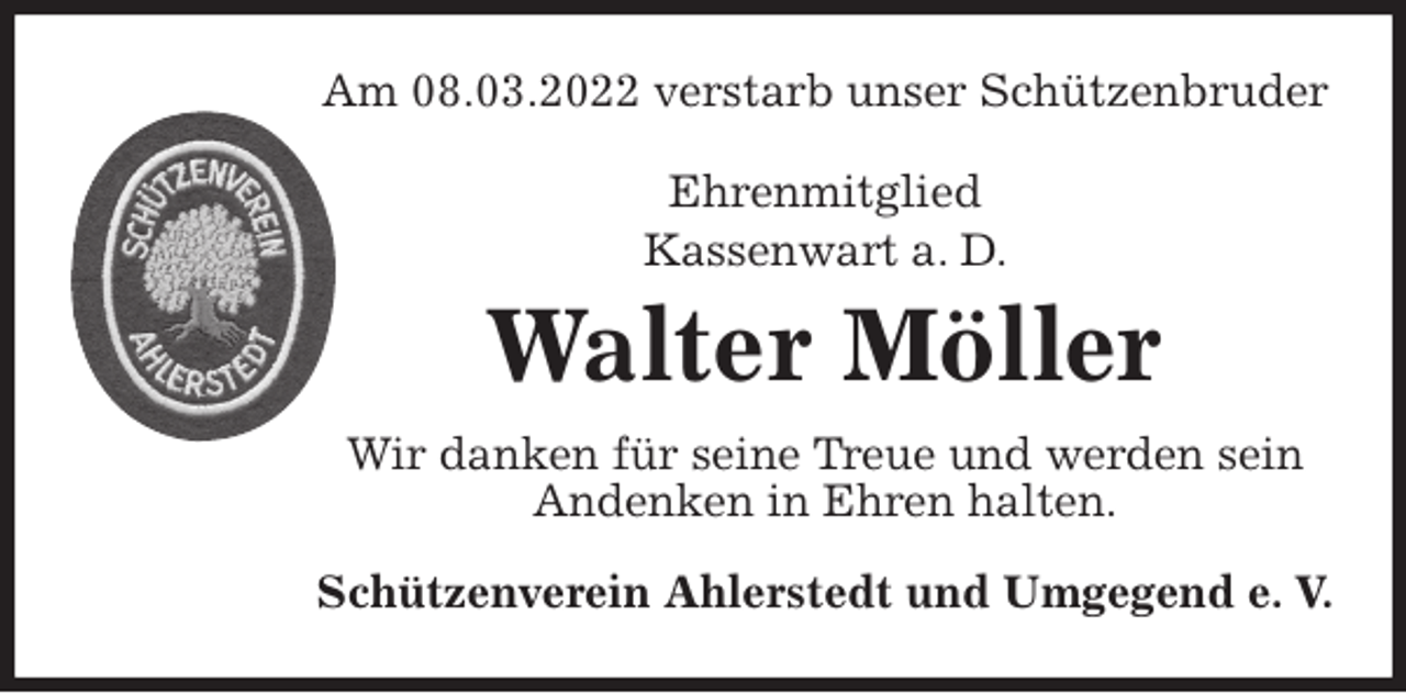 <p>Am 08.03.2022 verstarb unser Schützenbruder<br />Ehrenmitglied<br />Kassenwart a. D.</p>
<p>Walter Möller<br />Wir danken für seine Treue und werden sein<br />Andenken in Ehren halten.<br />Schützenverein Ahlerstedt und Umgegend e. V.</p>