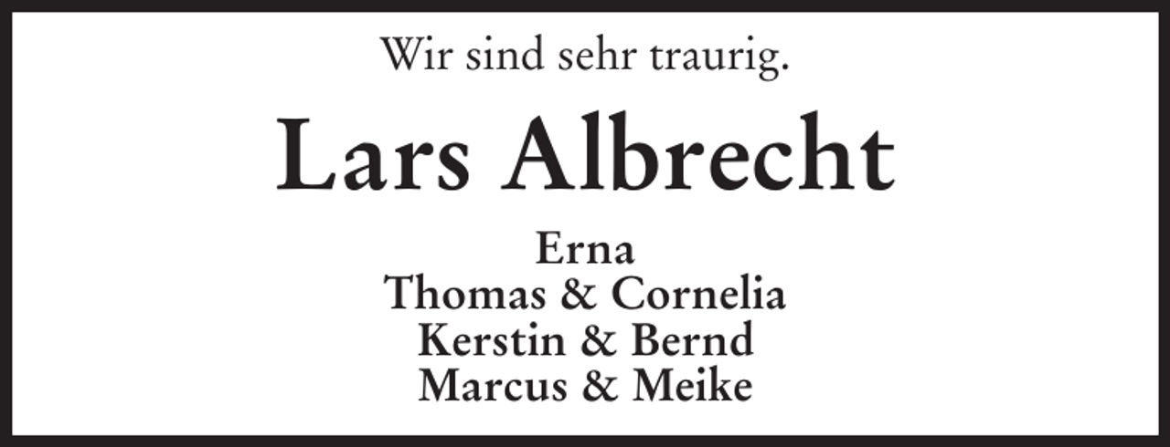 <p>Wir sind sehr traurig.</p><p>Lars Albrecht<br />Erna<br />Thomas &amp; Cornelia<br />Kerstin &amp; Bernd<br />Marcus &amp; Meike</p>