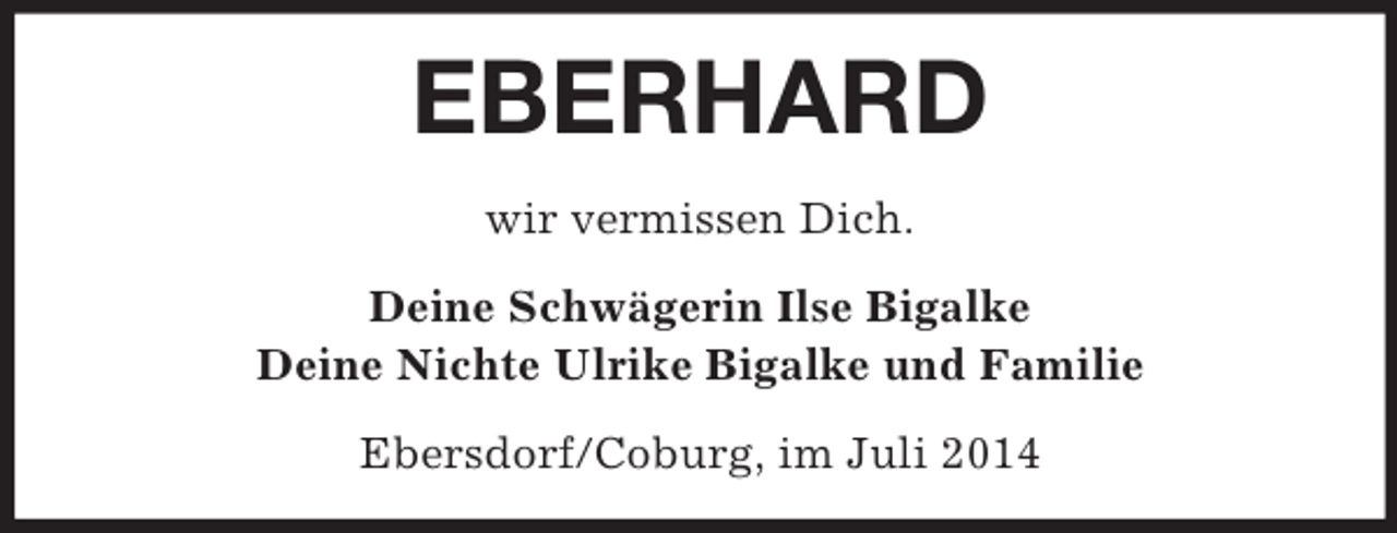 <p>EBERHARD<br />wir vermissen Dich.<br />Deine Schwägerin Ilse Bigalke<br />Deine Nichte Ulrike Bigalke und Familie<br />Ebersdorf/Coburg, im Juli 2014</p>