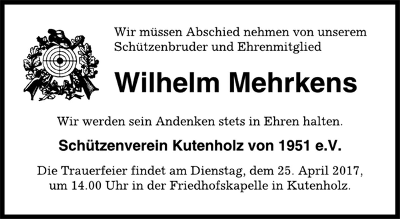 <p>Wir müssen Abschied nehmen von unserem<br />Schützenbruder und Ehrenmitglied<br />Wilhelm Mehrkens<br />Wir werden sein Andenken stets in Ehren halten.<br />Schützenverein Kutenholz von 1951 e.V.<br />Die Trauerfeier findet am Dienstag, dem 25. April 2017,<br />um 14.00 Uhr in der Friedhofskapelle in Kutenholz.</p>