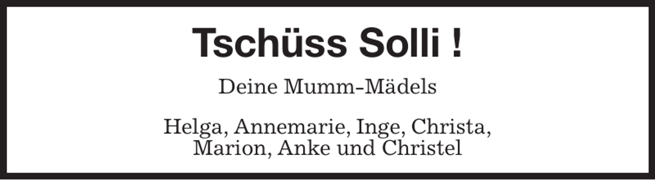 <p>Tschüss Solli !<br />Deine Mumm-Mädels<br />Helga, Annemarie, Inge, Christa,<br />Marion, Anke und Christel</p>