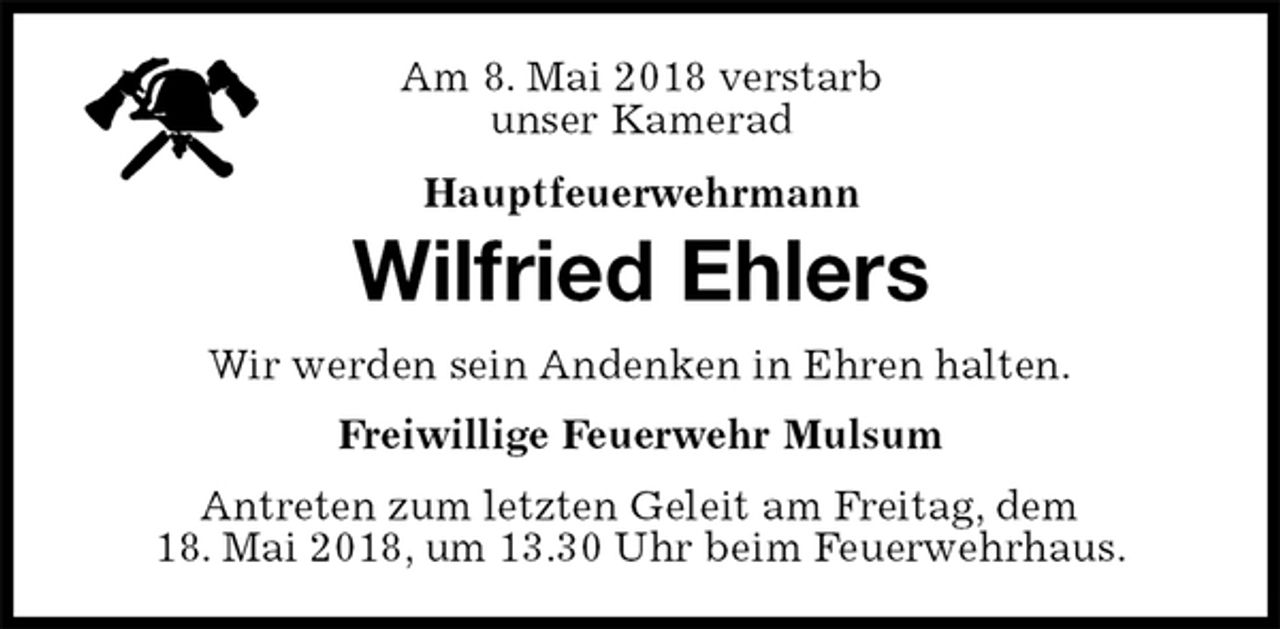 <p>Am 8. Mai 2018 verstarb<br />unser Kamerad<br />Hauptfeuerwehrmann<br />Antreten zum letzten Geleit am Freitag, dem<br />18. Mai 2018, um 13.30 Uhr beim Feuerwehrhaus.<br />Wilfried Ehlers<br />Freiwillige Feuerwehr Mulsum<br />Wir werden sein Andenken in Ehren halten.</p>