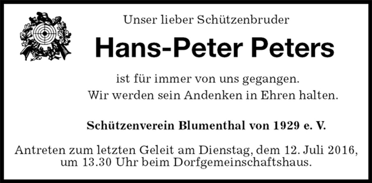 <p>Unser lieber Schützenbruder<br />Hans-Peter Peters<br />Schützenverein Blumenthal von 1929 e. V.</p><p>Antreten zum letzten Geleit am Dienstag, dem 12. Juli 2016, um 13.30 Uhr beim Dorfgemeinschaftshaus.<br />ist für immer von uns gegangen.<br />Wir werden sein Andenken in Ehren halten.</p>