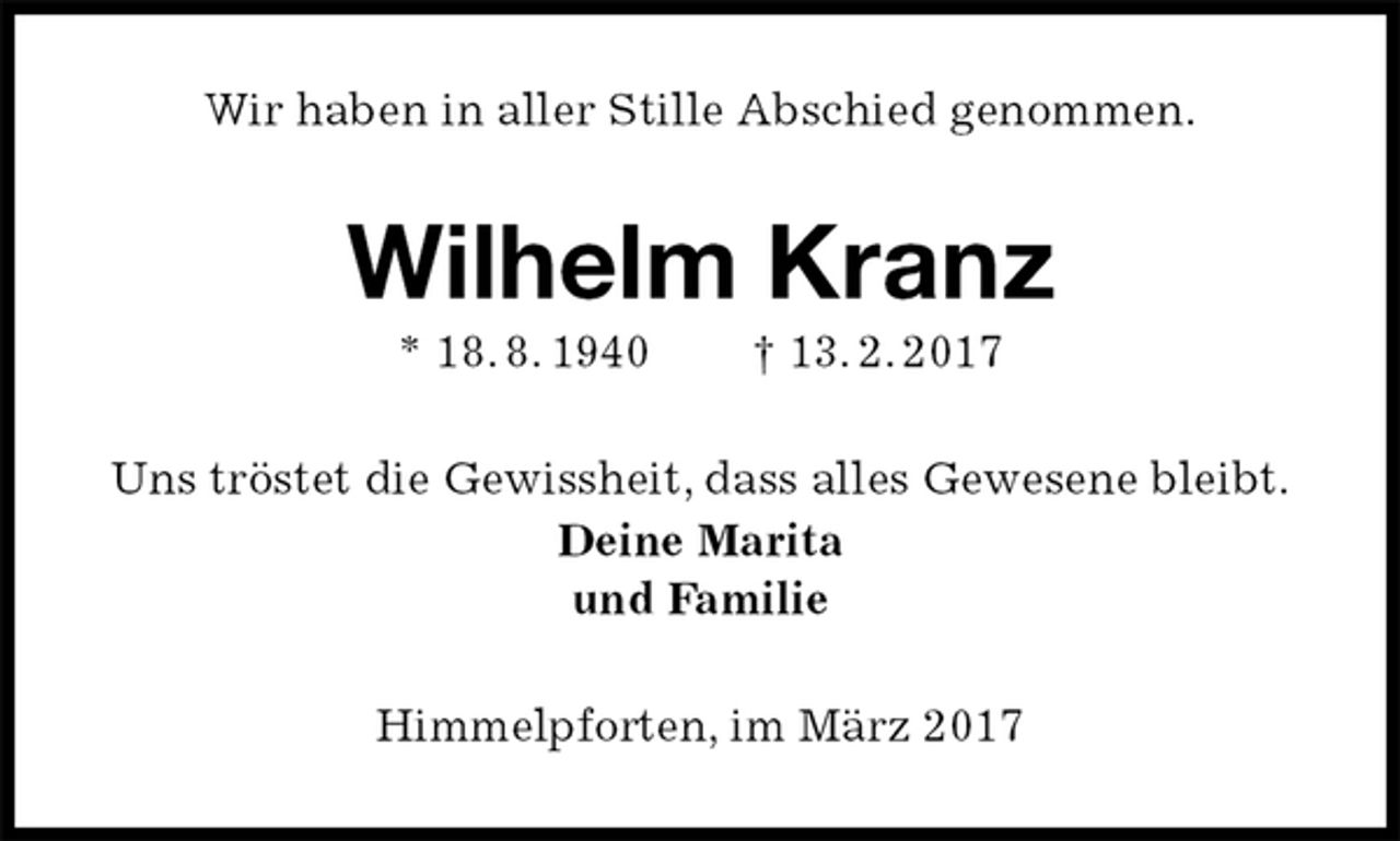 <p>Wir haben in aller Stille Abschied genommen.<br />Wilhelm Kranz<br />* 18. 8. 1940 † 13. 2. 2017<br />Uns tröstet die Gewissheit, dass alles Gewesene bleibt.<br />Deine Marita<br />und Familie<br />Himmelpforten, im März 2017</p>
