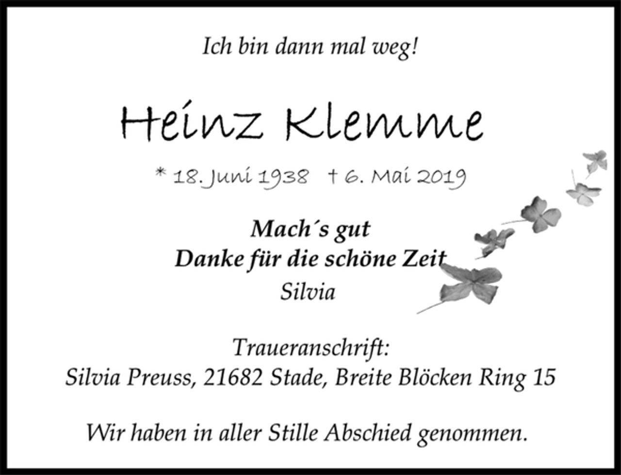<p>Ich bin dann mal weg!<br />Heinz Klemme<br />* 18. Juni 1938 † 6. Mai 2019<br />Mach´s gut<br />Danke für die schöne Zeit<br />Silvia<br />Traueranschrift:<br />Silvia Preuss, 21682 Stade, Breite Blöcken Ring 15<br />Wir haben in aller Stille Abschied genommen.</p>