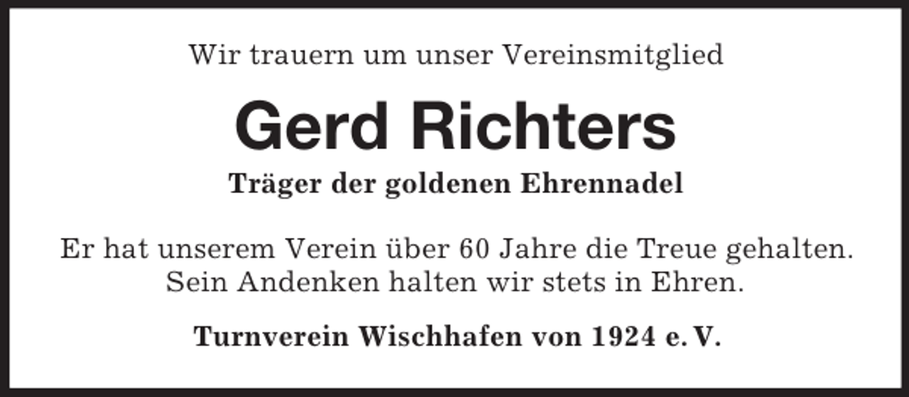 <p>Wir trauern um unser Vereinsmitglied<br />Gerd Richters<br />Träger der goldenen Ehrennadel<br />Er hat unserem Verein über 60 Jahre die Treue gehalten. Sein Andenken halten wir stets in Ehren.<br />Turnverein Wischhafen von 1924 e. V.</p>