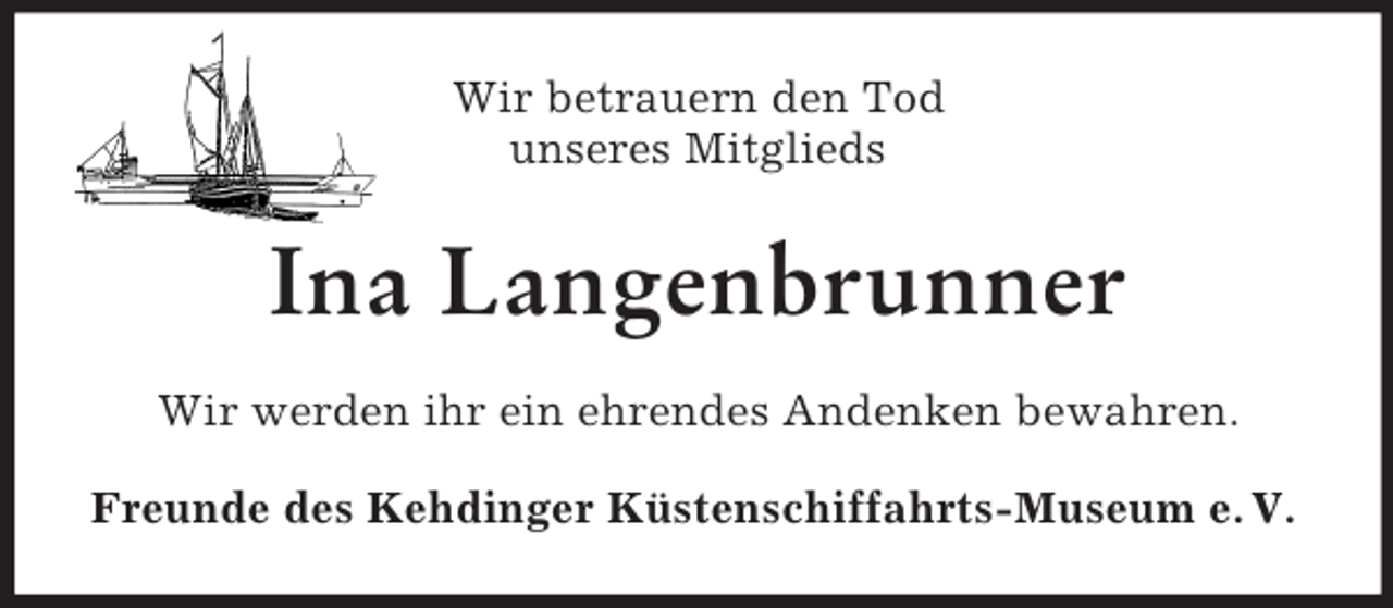 <p>Wir betrauern den Tod<br />unseres Mitglieds<br />Ina Langenbrunner<br />Wir werden ihr ein ehrendes Andenken bewahren.<br />Freunde des Kehdinger Küstenschiffahrts-Museum e. V.</p>