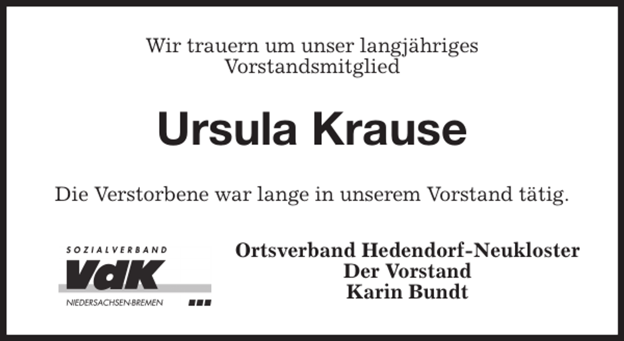 <p>Wir trauern um unser langjähriges<br />Vorstandsmitglied<br />Ursula Krause<br />Die Verstorbene war lange in unserem Vorstand tätig.<br />Ortsverband Hedendorf-Neukloster<br />Der Vorstand<br />Karin Bundt</p>