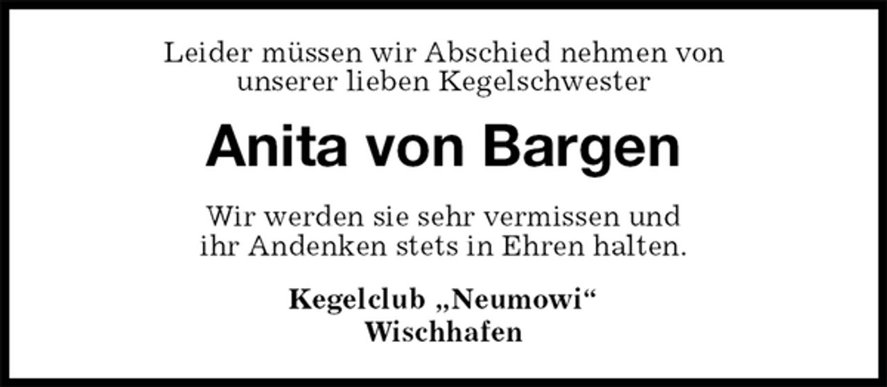 <p>Leider müssen wir Abschied nehmen von<br />unserer lieben Kegelschwester<br />Anita von Bargen<br />Wir werden sie sehr vermissen und<br />ihr Andenken stets in Ehren halten.<br />Kegelclub „Neumowi“<br />Wischhafen</p>