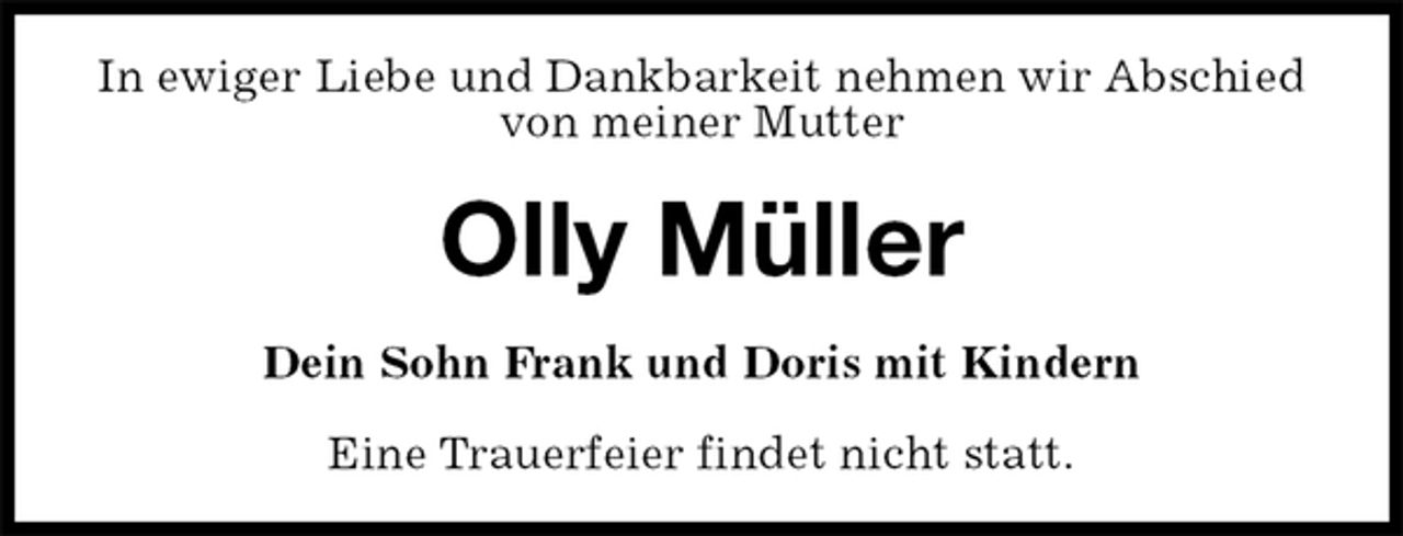 <p>In ewiger Liebe und Dankbarkeit nehmen wir Abschied von meiner Mutter<br />Olly Müller<br />Dein Sohn Frank und Doris mit Kindern<br />Eine Trauerfeier findet nicht statt.</p>