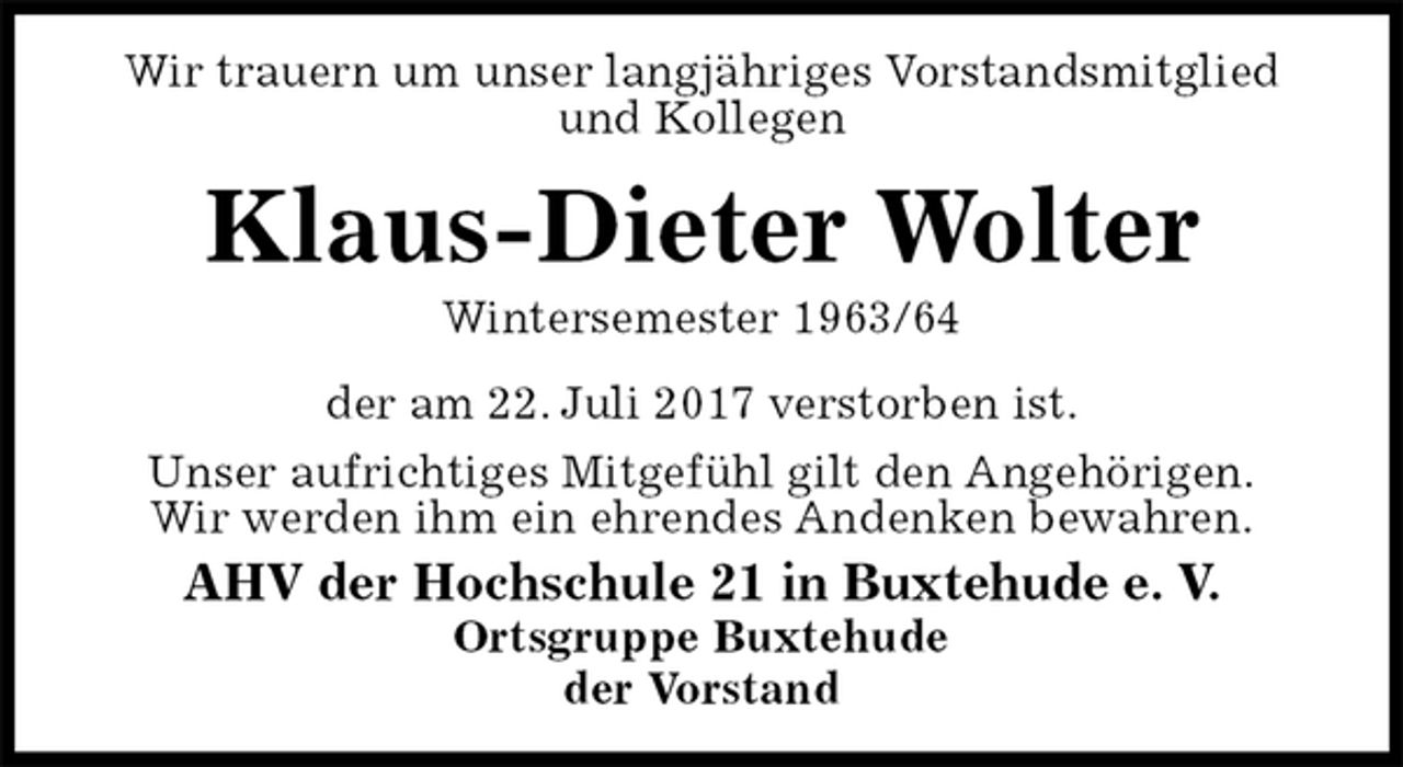 <p>Wir trauern um unser langjähriges Vorstandsmitglied<br />und Kollegen<br />Klaus-Dieter Wolter<br />Wintersemester 1963/64<br />der am 22. Juli 2017 verstorben ist.<br />Unser aufrichtiges Mitgefühl gilt den Angehörigen.<br />Wir werden ihm ein ehrendes Andenken bewahren.<br />AHV der Hochschule 21 in Buxtehude e. V.<br />Ortsgruppe Buxtehude<br />der Vorstand</p>