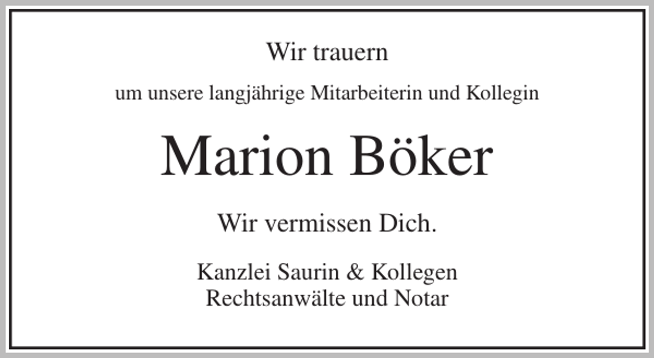 <p>Wir trauern<br />um unsere langjährige Mitarbeiterin und Kollegin<br />Marion Böker<br />Wir vermissen Dich.<br />Kanzlei Saurin &amp; Kollegen<br />Rechtsanwälte und Notar</p>