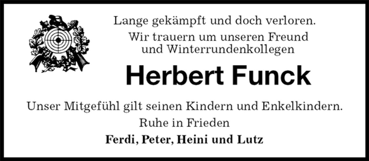 <p>Lange gekämpft und doch verloren.<br />Wir trauern um unseren Freund<br />und Winterrundenkollegen<br />Herbert Funck<br />Unser Mitgefühl gilt seinen Kindern und Enkelkindern. Ruhe in Frieden<br />Ferdi, Peter, Heini und Lutz</p>