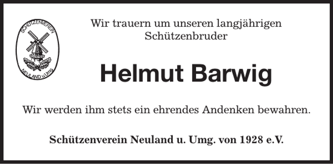 <p>Wir trauern um unseren langjährigen<br />Schützenbruder<br />Helmut Barwig<br />Wir werden ihm stets ein ehrendes Andenken bewahren.<br />Schützenverein Neuland u. Umg. von 1928 e.V.</p>